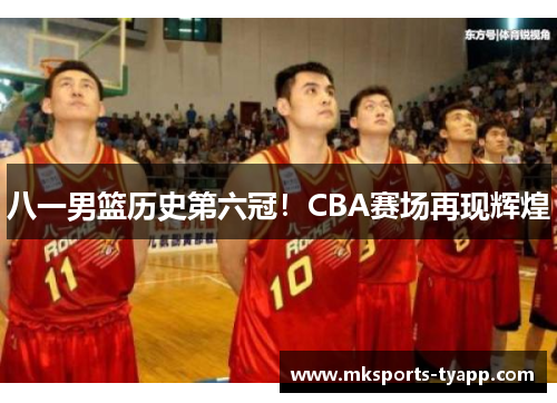 八一男篮历史第六冠！CBA赛场再现辉煌