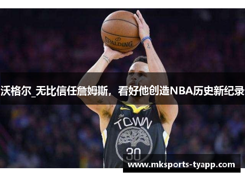 沃格尔_无比信任詹姆斯，看好他创造NBA历史新纪录