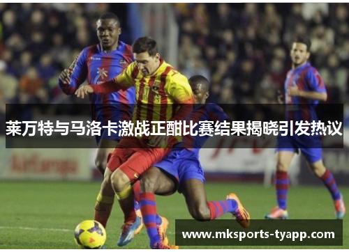 莱万特与马洛卡激战正酣比赛结果揭晓引发热议